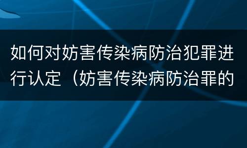 如何对妨害传染病防治犯罪进行认定（妨害传染病防治罪的犯罪主体）
