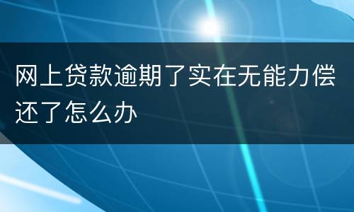网上贷款逾期了实在无能力偿还了怎么办