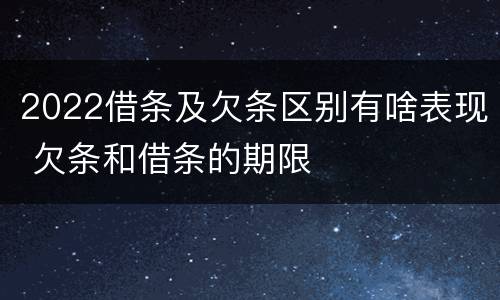 2022借条及欠条区别有啥表现 欠条和借条的期限