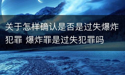 关于怎样确认是否是过失爆炸犯罪 爆炸罪是过失犯罪吗