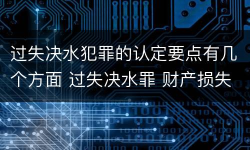 过失决水犯罪的认定要点有几个方面 过失决水罪 财产损失标准
