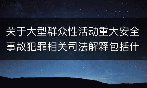 关于大型群众性活动重大安全事故犯罪相关司法解释包括什么