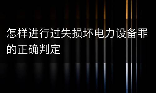 怎样进行过失损坏电力设备罪的正确判定