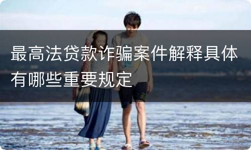 最高法贷款诈骗案件解释具体有哪些重要规定