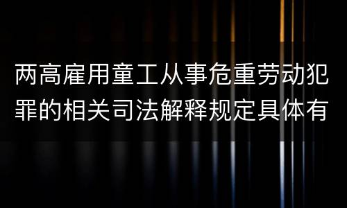 两高雇用童工从事危重劳动犯罪的相关司法解释规定具体有哪些主要内容