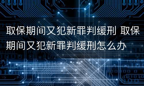 取保期间又犯新罪判缓刑 取保期间又犯新罪判缓刑怎么办