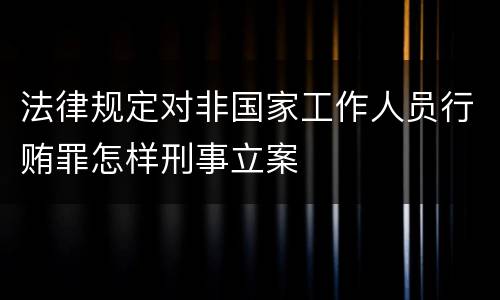 法律规定对非国家工作人员行贿罪怎样刑事立案
