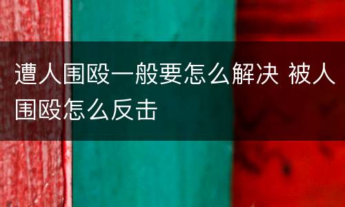 遭人围殴一般要怎么解决 被人围殴怎么反击