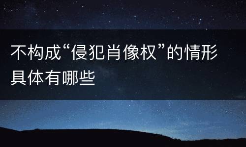 不构成“侵犯肖像权”的情形具体有哪些
