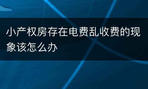 小产权房存在电费乱收费的现象该怎么办
