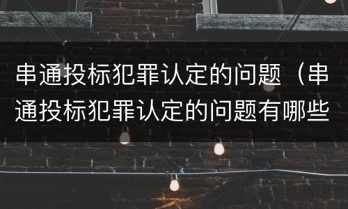 串通投标犯罪认定的问题（串通投标犯罪认定的问题有哪些）
