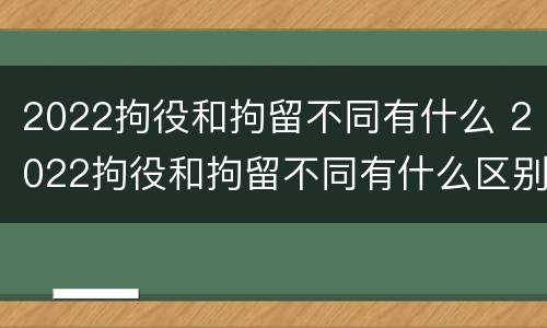 2022拘役和拘留不同有什么 2022拘役和拘留不同有什么区别