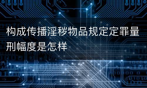 构成传播淫秽物品规定定罪量刑幅度是怎样