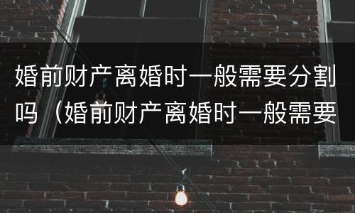 婚前财产离婚时一般需要分割吗（婚前财产离婚时一般需要分割吗女方）