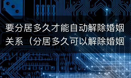 要分居多久才能自动解除婚姻关系（分居多久可以解除婚姻?）