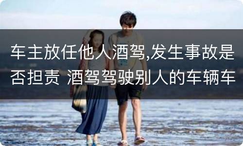 车主放任他人酒驾,发生事故是否担责 酒驾驾驶别人的车辆车主负什么责任