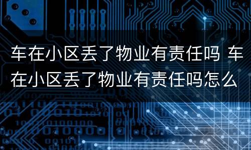 车在小区丢了物业有责任吗 车在小区丢了物业有责任吗怎么处理