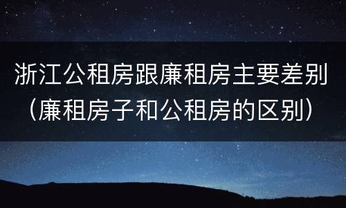 浙江公租房跟廉租房主要差别（廉租房子和公租房的区别）