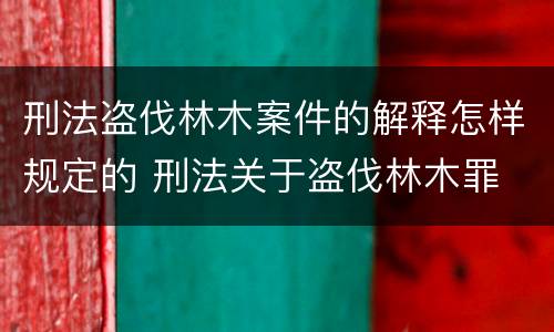 刑法盗伐林木案件的解释怎样规定的 刑法关于盗伐林木罪