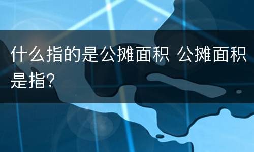 什么指的是公摊面积 公摊面积是指?