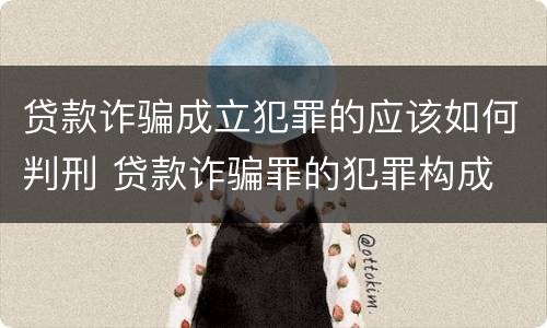 贷款诈骗成立犯罪的应该如何判刑 贷款诈骗罪的犯罪构成