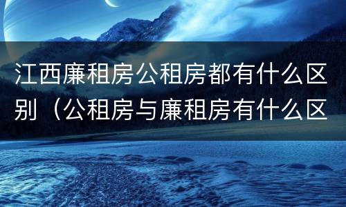 江西廉租房公租房都有什么区别（公租房与廉租房有什么区别?）