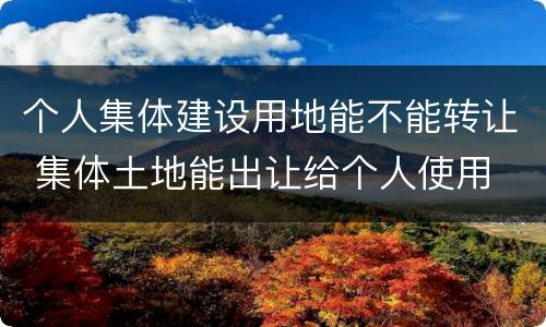 个人集体建设用地能不能转让 集体土地能出让给个人使用