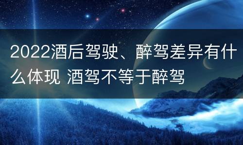 2022酒后驾驶、醉驾差异有什么体现 酒驾不等于醉驾