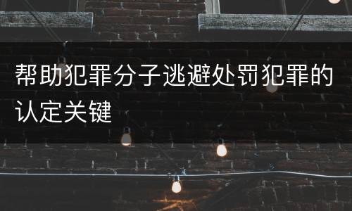 帮助犯罪分子逃避处罚犯罪的认定关键