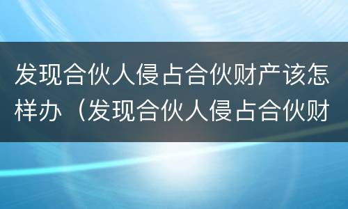 发现合伙人侵占合伙财产该怎样办（发现合伙人侵占合伙财产该怎样办理）