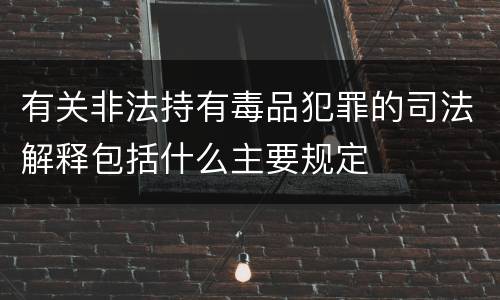 有关非法持有毒品犯罪的司法解释包括什么主要规定