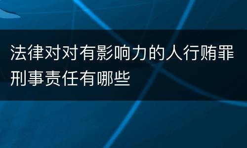 法律对对有影响力的人行贿罪刑事责任有哪些