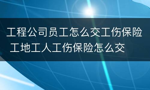 工程公司员工怎么交工伤保险 工地工人工伤保险怎么交