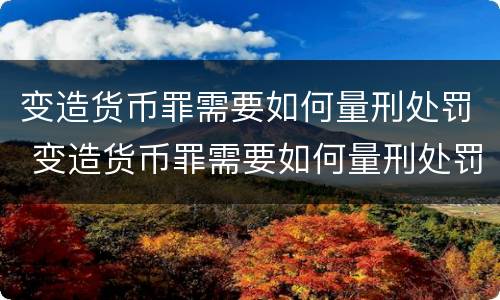 变造货币罪需要如何量刑处罚 变造货币罪需要如何量刑处罚