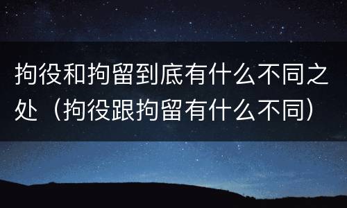 拘役和拘留到底有什么不同之处（拘役跟拘留有什么不同）