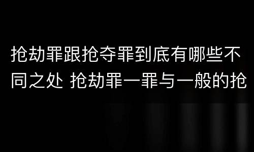 抢劫罪跟抢夺罪到底有哪些不同之处 抢劫罪一罪与一般的抢劫罪区别