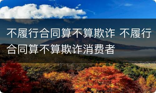 不履行合同算不算欺诈 不履行合同算不算欺诈消费者