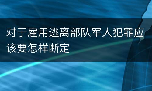 对于雇用逃离部队军人犯罪应该要怎样断定