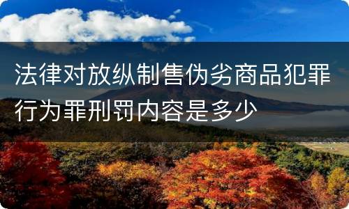 法律对放纵制售伪劣商品犯罪行为罪刑罚内容是多少