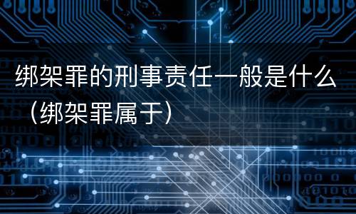 绑架罪的刑事责任一般是什么（绑架罪属于）