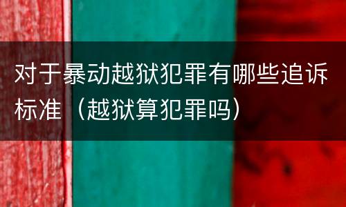 对于暴动越狱犯罪有哪些追诉标准（越狱算犯罪吗）