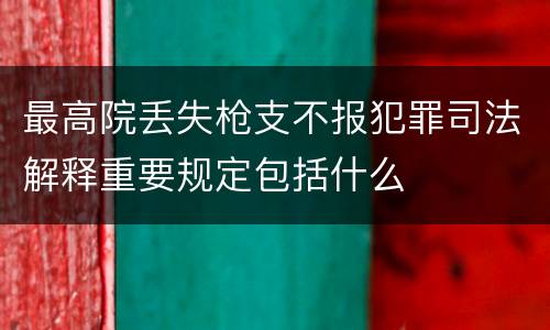 最高院丢失枪支不报犯罪司法解释重要规定包括什么
