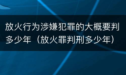 放火行为涉嫌犯罪的大概要判多少年（放火罪判刑多少年）