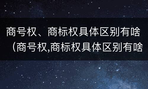 商号权、商标权具体区别有啥（商号权,商标权具体区别有啥）