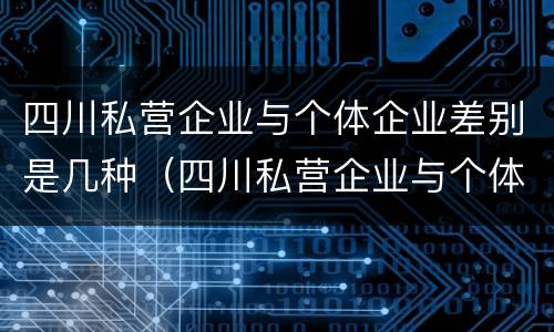 四川私营企业与个体企业差别是几种（四川私营企业与个体企业差别是几种类型）