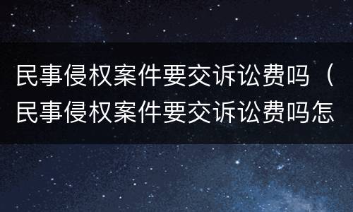 民事侵权案件要交诉讼费吗（民事侵权案件要交诉讼费吗怎么交）