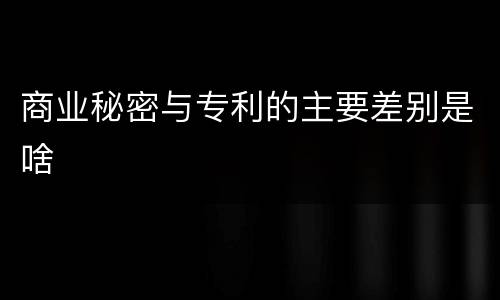 商业秘密与专利的主要差别是啥