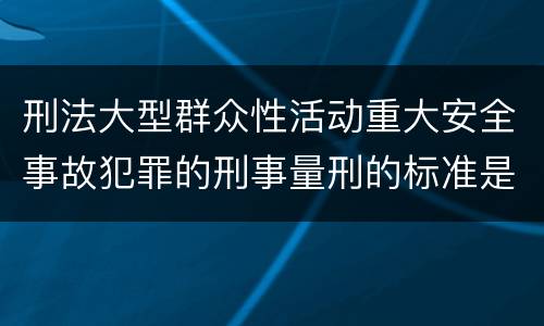 刑法大型群众性活动重大安全事故犯罪的刑事量刑的标准是多少