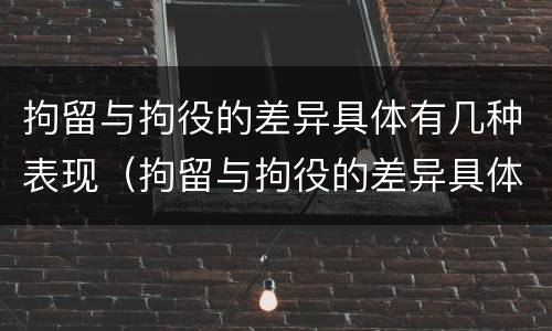 拘留与拘役的差异具体有几种表现（拘留与拘役的差异具体有几种表现形式）
