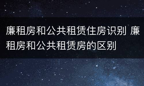 廉租房和公共租赁住房识别 廉租房和公共租赁房的区别